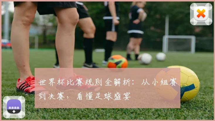 世界杯比赛规则全解析:从小组赛到决赛,看懂足球盛宴