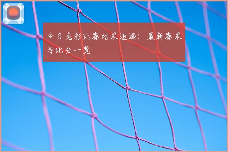 今日竞彩比赛结果速递:最新赛果与比分一览