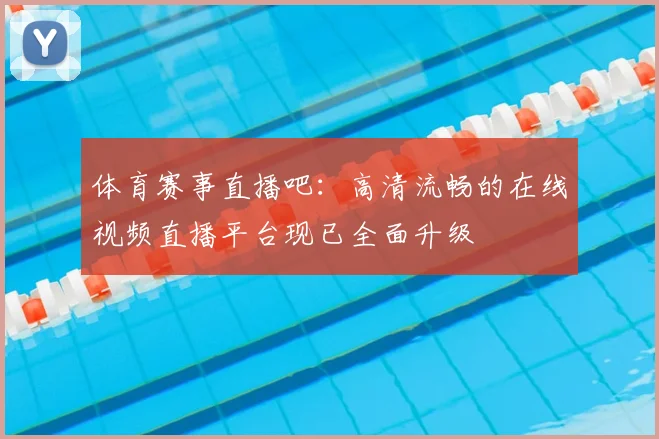 体育赛事直播吧：高清流畅的在线视频直播平台现已全面升级