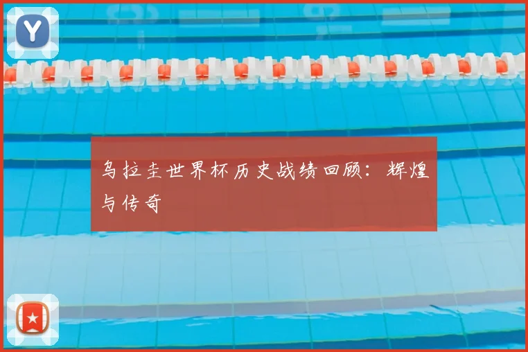 乌拉圭世界杯历史战绩回顾:辉煌与传奇