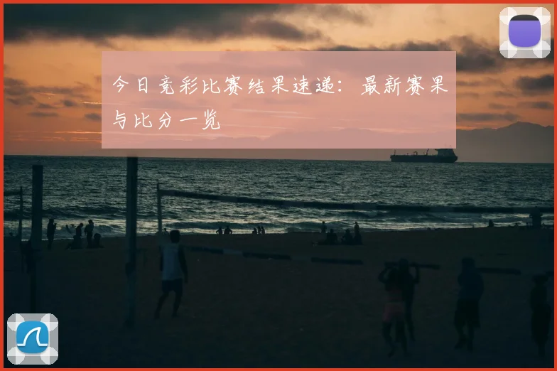 今日竞彩比赛结果速递：最新赛果与比分一览