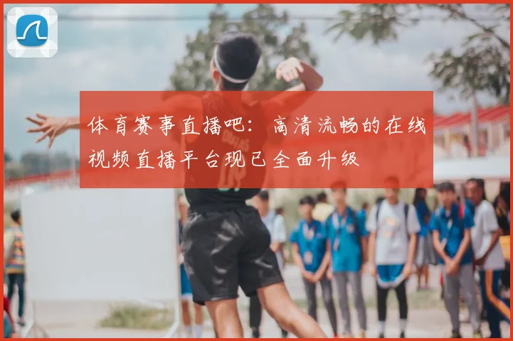 体育赛事直播吧:高清流畅的在线视频直播平台现已全面升级
